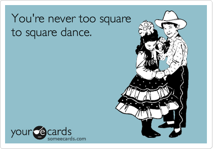 You're never too square
to square dance.