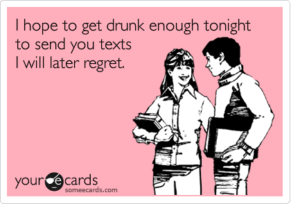 I hope to get drunk enough tonight to send you texts
I will later regret.