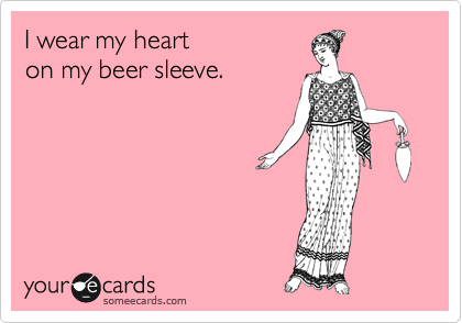 I wear my heart 
on my beer sleeve. 