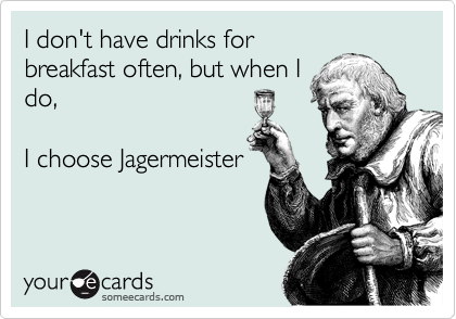 I don't have drinks for
breakfast often, but when I
do,

I choose Jagermeister