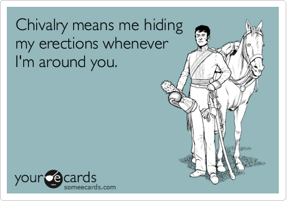 Chivalry means me hiding
my erections whenever
I'm around you.