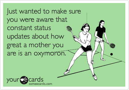 Just wanted to make sure
you were aware that
constant status
updates about how
great a mother you
are is an oxymoron.