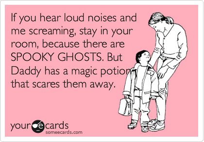 If you hear loud noises and
me screaming, stay in your
room, because there are
SPOOKY GHOSTS. But
Daddy has a magic potion 
that scares them away.