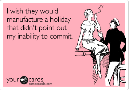 I wish they would
manufacture a holiday
that didn't point out 
my inability to commit.