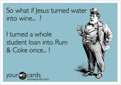 So what if Jesus turned water
into wine...  ?

I turned a whole
student loan into Rum
& Coke once... !