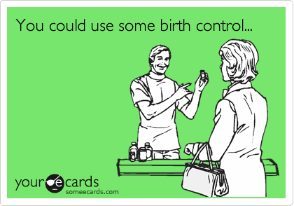 You could use some birth control...