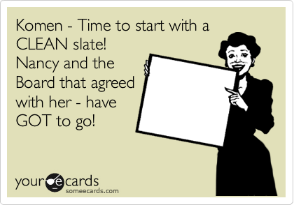 Komen - Time to start with a
CLEAN slate! 
Nancy and the
Board that agreed
with her - have
GOT to go!