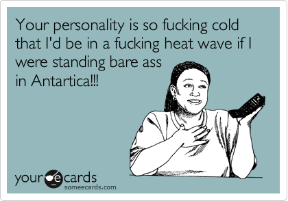 Your personality is so fucking cold that I'd be in a fucking heat wave if I were standing bare ass
in Antartica!!! 
