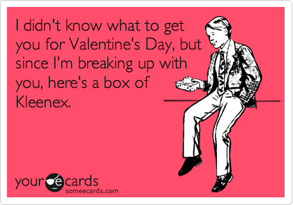 I didn't know what to get
you for Valentine's Day, but
since I'm breaking up with
you, here's a box of
Kleenex.