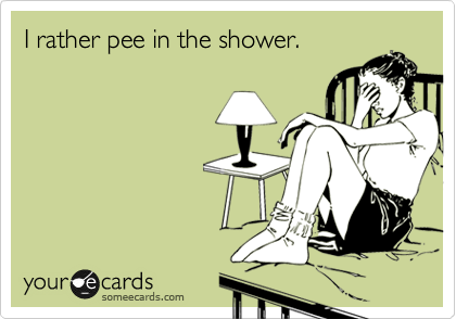 I rather pee in the shower.