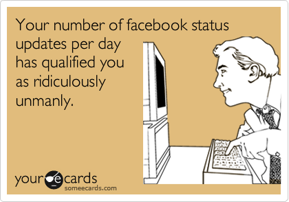 Your number of facebook status updates per day
has qualified you
as ridiculously
unmanly.