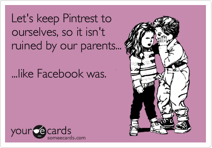 Let's keep Pintrest to
ourselves, so it isn't
ruined by our parents...

...like Facebook was.