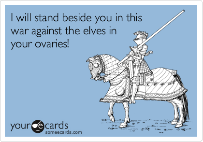 I will stand beside you in this
war against the elves in
your ovaries!