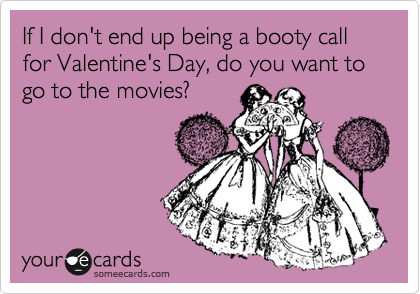 If I don't end up being a booty call for Valentine's Day, do you want to go to the movies?