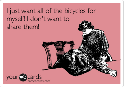 I just want all of the bicycles for myself! I don't want to
share them!