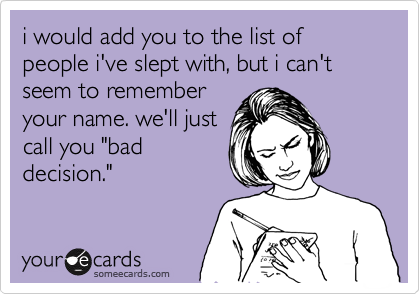 i would add you to the list of people i've slept with, but i can't seem to remember
your name. we'll just
call you "bad
decision."