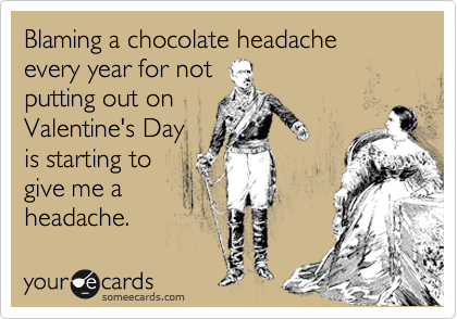 Blaming a chocolate headache 
every year for not
putting out on
Valentine's Day
is starting to
give me a
headache.
