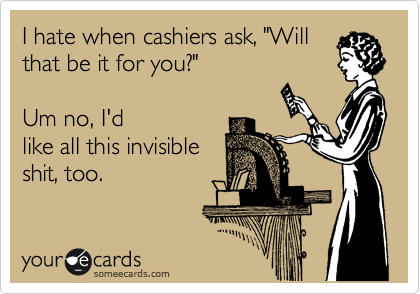 I hate when cashiers ask, "Will
that be it for you?"  

Um no, I'd
like all this invisible
shit, too.