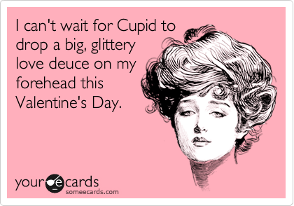 I can't wait for Cupid to
drop a big, glittery
love deuce on my
forehead this
Valentine's Day.