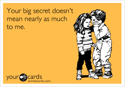 Your big secret doesn't
mean nearly as much
to me. 