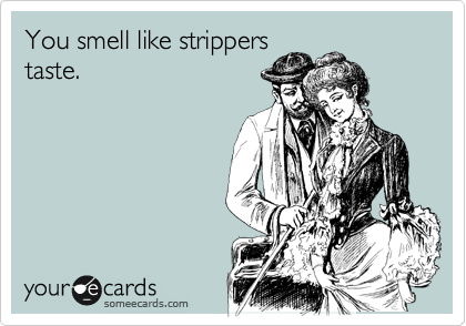 You smell like strippers
taste. 