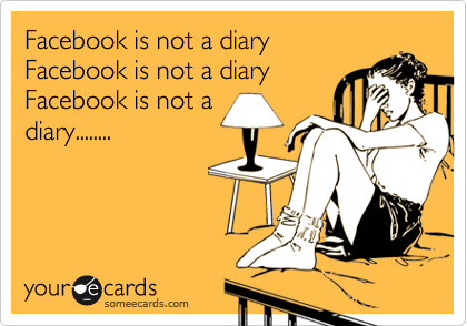 Facebook is not a diary 
Facebook is not a diary
Facebook is not a
diary........