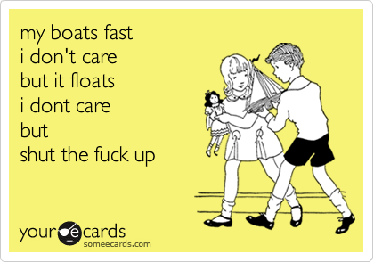 my boats fast 
i don't care
but it floats 
i dont care
but 
shut the fuck up  