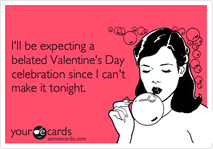 

I'll be expecting a 
belated Valentine's Day
celebration since I can't
make it tonight. 