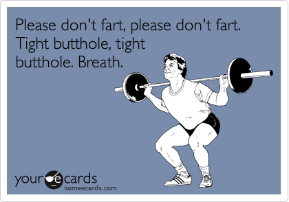 Please don't fart, please don't fart. Tight butthole, tight
butthole. Breath. 