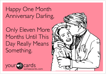 Happy One Month
Anniversary Darling,

Only Eleven More
Months Until This
Day Really Means
Something.