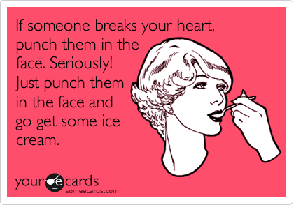 If someone breaks your heart, punch them in the
face. Seriously! 
Just punch them
in the face and
go get some ice
cream.