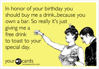 In honor of your birthday you should buy me a drink...because you own a bar. So really it's just
giving me a
free drink
to toast to your
special day. 