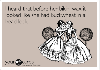 I heard that before her bikini wax it looked like she had Buckwheat in a head lock.