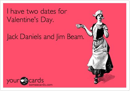 I have two dates for
Valentine's Day. 

Jack Daniels and Jim Beam. 