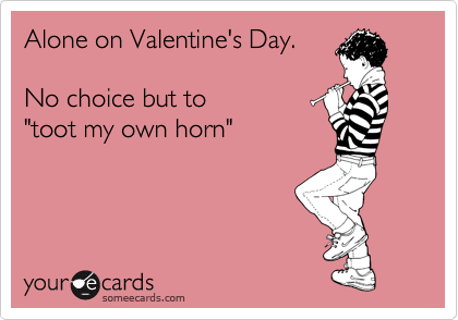 Alone on Valentine's Day.

No choice but to
"toot my own horn"
