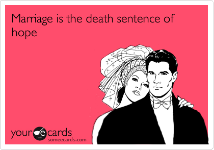 Marriage is the death sentence of hope