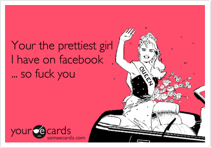

Your the prettiest girl 
I have on facebook
... so fuck you