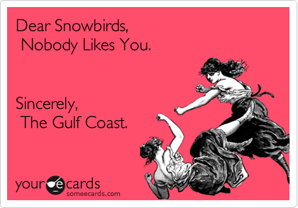 Dear Snowbirds,
 Nobody Likes You.


Sincerely,
 The Gulf Coast.