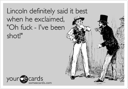 Lincoln definitely said it best
when he exclaimed,
"Oh fuck - I've been
shot!"