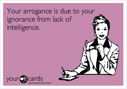 Your arrogance is due to your
ignorance from lack of
intelligence.