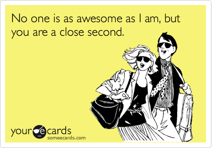 No one is as awesome as I am, but you are a close second.