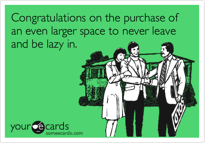 Congratulations on the purchase of an even larger space to never leave and be lazy in. 