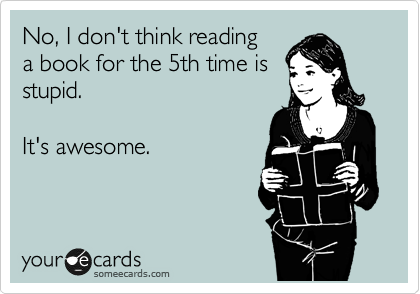 No, I don't think reading
a book for the 5th time is
stupid.

It's awesome.