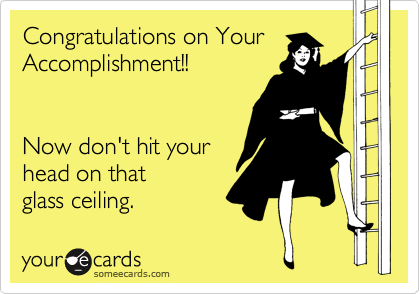 Congratulations on Your
Accomplishment!!


Now don't hit your
head on that 
glass ceiling.