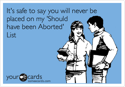 It's safe to say you will never be placed on my 'Should
have been Aborted'
List