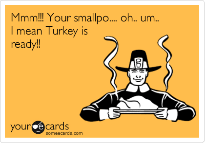 Mmm!!! Your smallpo.... oh.. um.. 
I mean Turkey is
ready!!