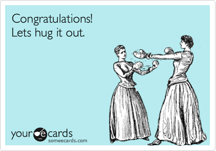 Congratulations!  
Lets hug it out.
