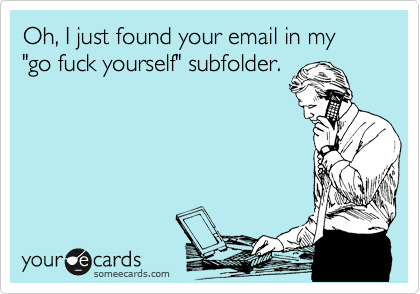 Oh, I just found your email in my "go fuck yourself" subfolder.