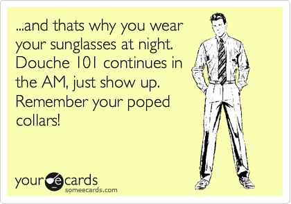 ...and thats why you wear
your sunglasses at night.
Douche 101 continues in
the AM, just show up.
Remember your poped
collars!