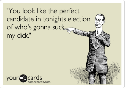 "You look like the perfect
candidate in tonights election
of who's gonna suck
my dick."